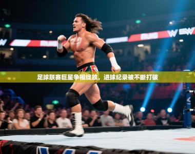 足球联赛巨星争相绽放，进球纪录被不断打破