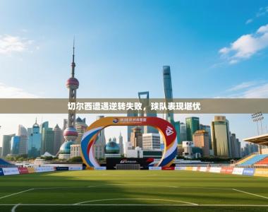 切尔西遭遇逆转失败，球队表现堪忧