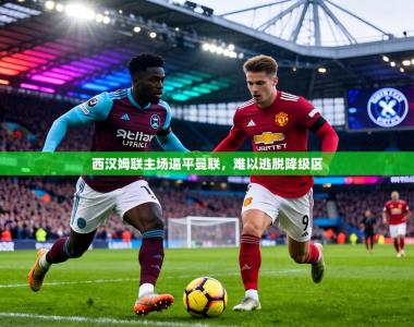 西汉姆联主场逼平曼联，难以逃脱降级区