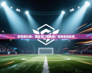 欧预赛比赛：西班牙门将受伤，德赫亚或缺席