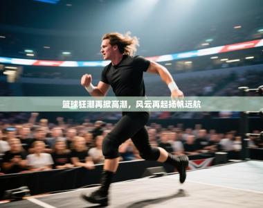 篮球狂潮再掀高潮，风云再起扬帆远航