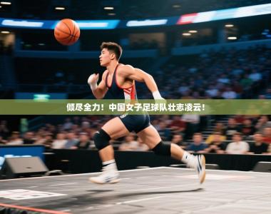 倾尽全力！中国女子足球队壮志凌云！