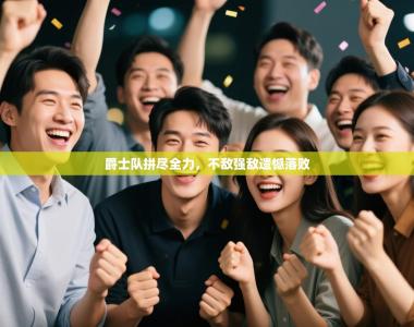 爵士队拼尽全力，不敌强敌遗憾落败