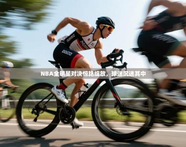 NBA全明星对决惊艳绽放，球迷沉迷其中