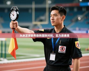 大洲足球新秀助阵国际对抗，实力派表现